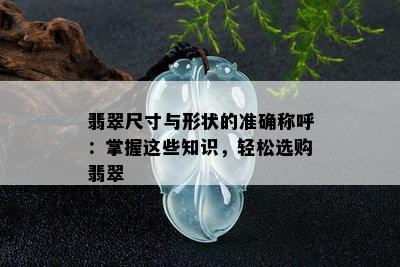 翡翠尺寸与形状的准确称呼：掌握这些知识，轻松选购翡翠