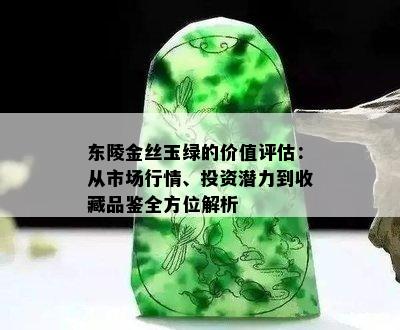 东陵金丝玉绿的价值评估：从市场行情、投资潜力到收藏品鉴全方位解析