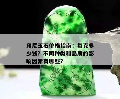 印尼玉石价格指南：每克多少钱？不同种类和品质的影响因素有哪些？