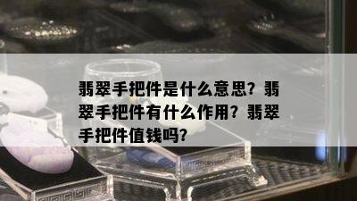 翡翠手把件是什么意思？翡翠手把件有什么作用？翡翠手把件值钱吗？