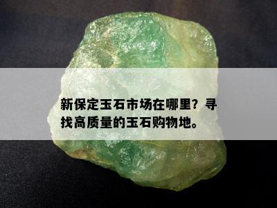 新保定玉石市场在哪里？寻找高质量的玉石购物地。