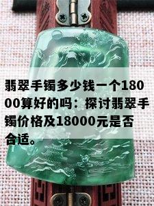 翡翠手镯多少钱一个18000算好的吗：探讨翡翠手镯价格及18000元是否合适。