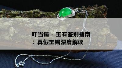 叮当镯 - 玉石鉴别指南：真假玉镯深度解读