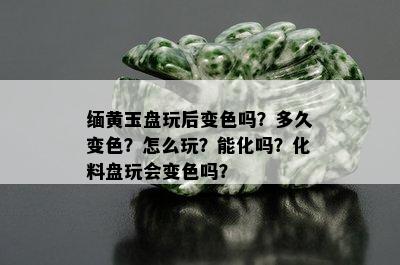 缅黄玉盘玩后变色吗？多久变色？怎么玩？能化吗？化料盘玩会变色吗？