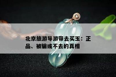 北京旅游导游带去买玉：正品、被骗或不去的真相