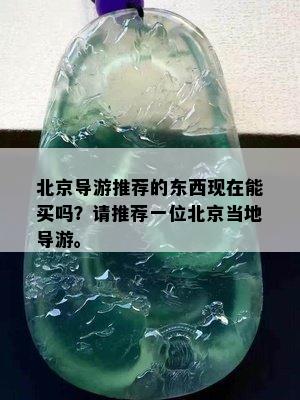 北京导游推荐的东西现在能买吗？请推荐一位北京当地导游。