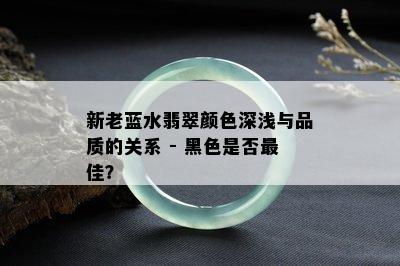 新老蓝水翡翠颜色深浅与品质的关系 - 黑色是否更佳？