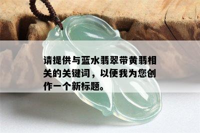 请提供与蓝水翡翠带黄翡相关的关键词，以便我为您创作一个新标题。