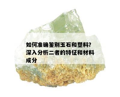 如何准确鉴别玉石和塑料？深入分析二者的特征和材料成分