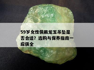 59岁女性佩戴龙玉吊坠是否合适？选购与保养指南一应俱全