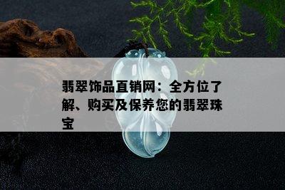 翡翠饰品直销网：全方位了解、购买及保养您的翡翠珠宝