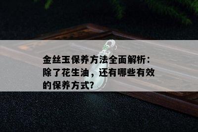 金丝玉保养方法全面解析：除了花生油，还有哪些有效的保养方式？