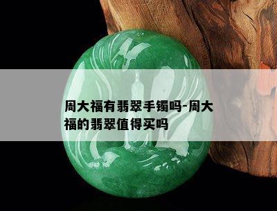 周大福有翡翠手镯吗-周大福的翡翠值得买吗