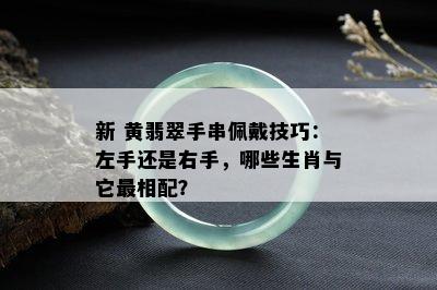 新 黄翡翠手串佩戴技巧：左手还是右手，哪些生肖与它最相配？