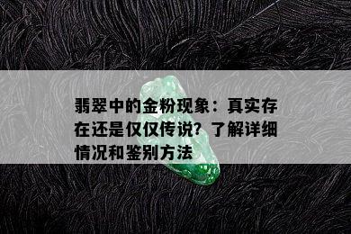 翡翠中的金粉现象：真实存在还是仅仅传说？了解详细情况和鉴别方法