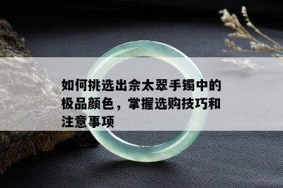 如何挑选出佘太翠手镯中的极品颜色，掌握选购技巧和注意事项