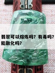 翡翠可以熔炼吗？有吗？能融化吗？