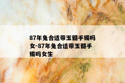 87年兔合适带玉髓手镯吗女-87年兔合适带玉髓手镯吗女生