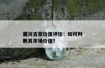 麓川古翠价值评估：如何判断其市场价值？