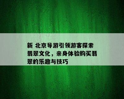 新 北京导游引领游客探索翡翠文化，亲身体验购买翡翠的乐趣与技巧