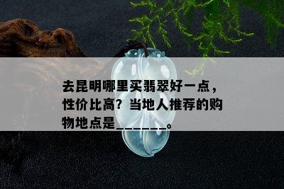 去昆明哪里买翡翠好一点，性价比高？当地人推荐的购物地点是______。