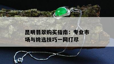 昆明翡翠购买指南：专业市场与挑选技巧一网打尽