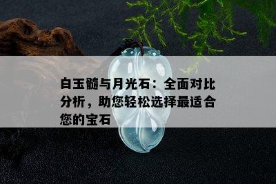 白玉髓与月光石：全面对比分析，助您轻松选择最适合您的宝石