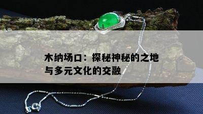 木纳场口：探秘神秘的之地与多元文化的交融