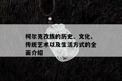 柯尔克孜族的历史、文化、传统艺术以及生活方式的全面介绍