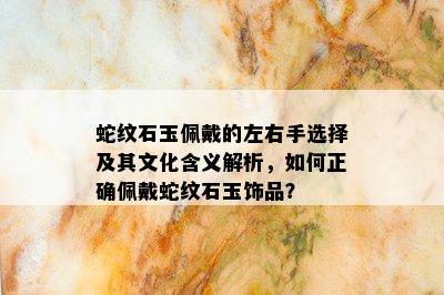 蛇纹石玉佩戴的左右手选择及其文化含义解析，如何正确佩戴蛇纹石玉饰品？