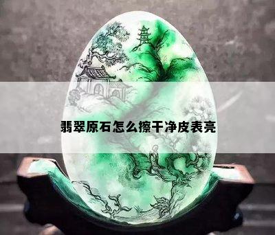 翡翠原石怎么擦干净皮表亮