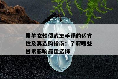 属羊女性佩戴玉手镯的适宜性及其选购指南：了解哪些因素影响更佳选择