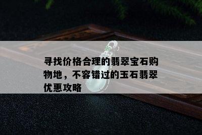 寻找价格合理的翡翠宝石购物地，不容错过的玉石翡翠优惠攻略