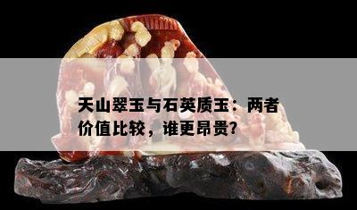 天山翠玉与石英质玉：两者价值比较，谁更昂贵？