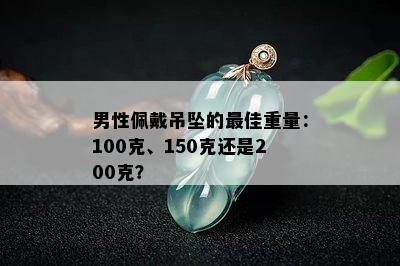 男性佩戴吊坠的更佳重量：100克、150克还是200克？