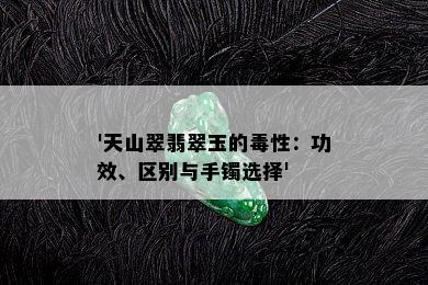 '天山翠翡翠玉的性：功效、区别与手镯选择'