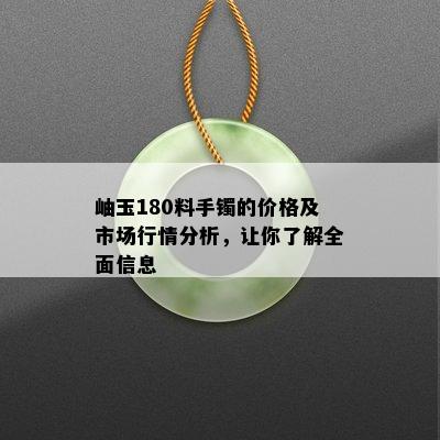 岫玉180料手镯的价格及市场行情分析，让你了解全面信息