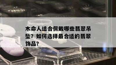 木命人适合佩戴哪些翡翠吊坠？如何选择最合适的翡翠饰品？