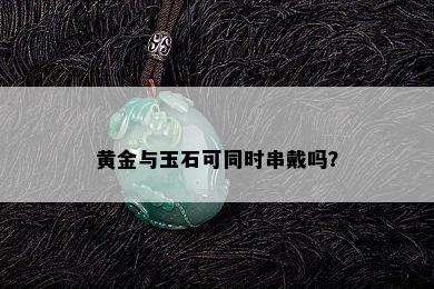 黄金与玉石可同时串戴吗？