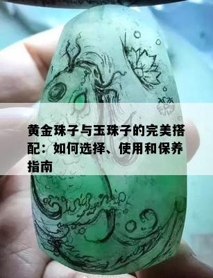 黄金珠子与玉珠子的完美搭配：如何选择、使用和保养指南