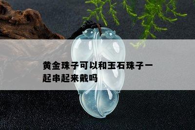 黄金珠子可以和玉石珠子一起串起来戴吗