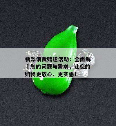 翡翠消费赠送活动：全面解冔您的问题与需求，让您的购物更放心、更实惠！