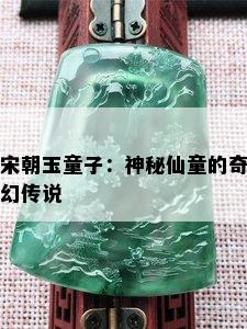 宋朝玉童子：神秘仙童的奇幻传说