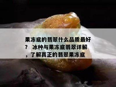 果冻底的翡翠什么品质更好？ 冰种与果冻底翡翠详解，了解真正的翡翠果冻底