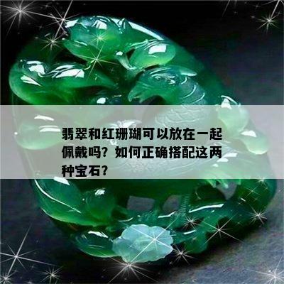 翡翠和红珊瑚可以放在一起佩戴吗？如何正确搭配这两种宝石？