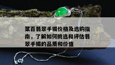 菜百翡翠手镯价格及选购指南，了解如何挑选和评估翡翠手镯的品质和价值