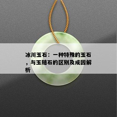 冰川玉石：一种特殊的玉石，与玉随石的区别及成因解析