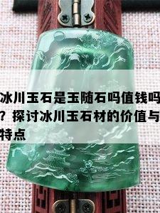 冰川玉石是玉随石吗值钱吗？探讨冰川玉石材的价值与特点