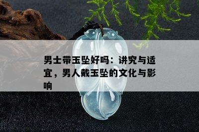 男士带玉坠好吗：讲究与适宜，男人戴玉坠的文化与影响