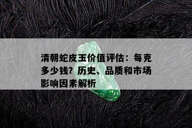 清朝蛇皮玉价值评估：每克多少钱？历史、品质和市场影响因素解析